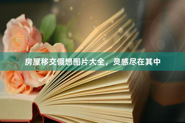 房屋移交假想图片大全,灵感尽在其中