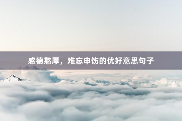 感德憨厚，难忘申饬的优好意思句子