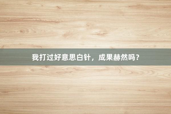 我打过好意思白针，成果赫然吗？