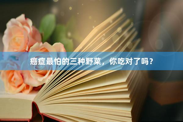 癌症最怕的三种野菜,你吃对了吗?