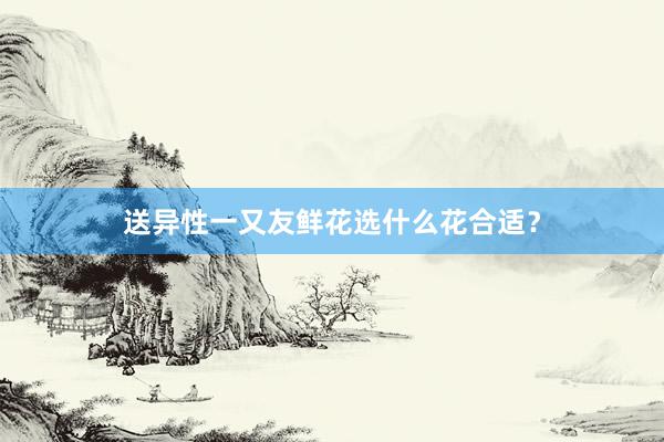 送异性一又友鲜花选什么花合适？